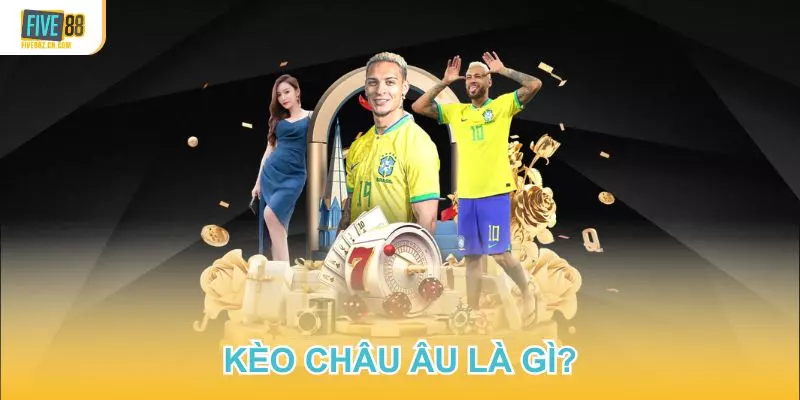 HIỂU ĐÚNG KÈO CHÂU ÂU LÀ GÌ TẠI FIVE88 CHỈ TRONG VÀI PHÚT